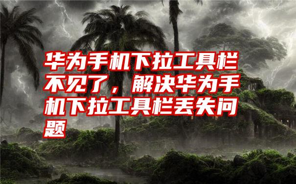 华为手机下拉工具栏不见了，解决华为手机下拉工具栏丢失问题