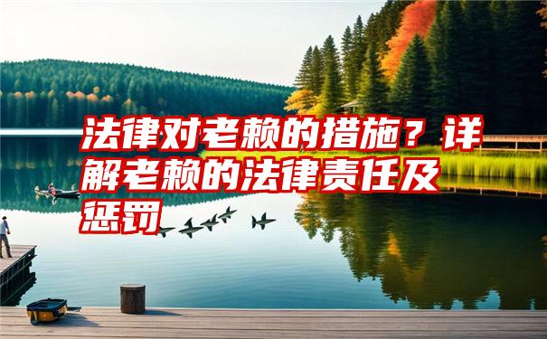 法律对老赖的措施？详解老赖的法律责任及惩罚