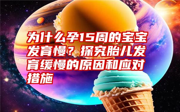 为什么孕15周的宝宝发育慢？探究胎儿发育缓慢的原因和应对措施