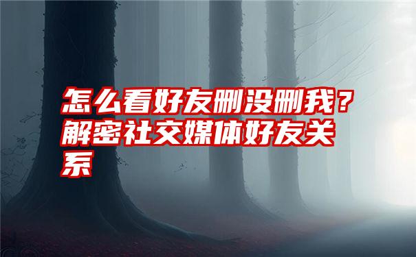 怎么看好友删没删我？解密社交媒体好友关系