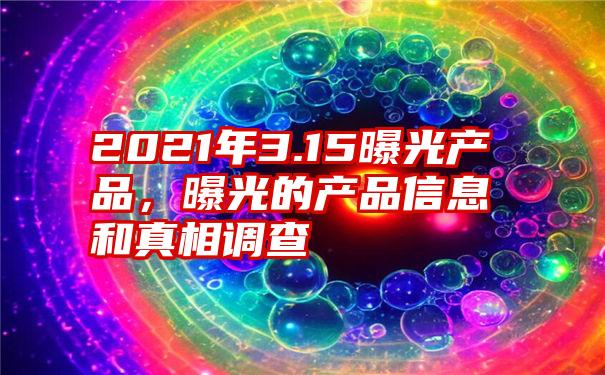 2021年3.15曝光产品，曝光的产品信息和真相调查