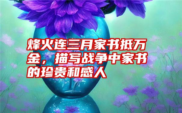 烽火连三月家书抵万金，描写战争中家书的珍贵和感人