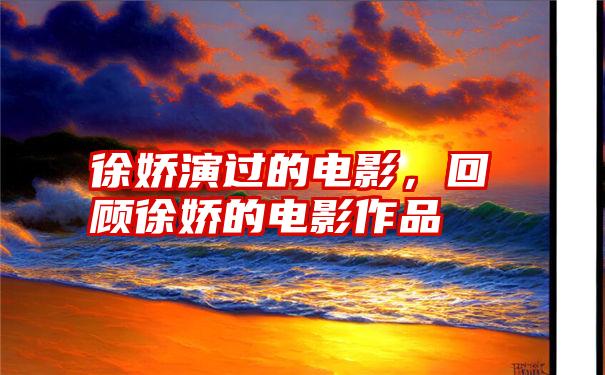 徐娇演过的电影,回顾徐娇的电影作品