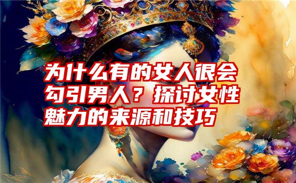 为什么有的女人很会勾引男人?探讨女性魅力的来源和技巧