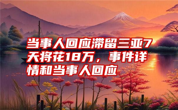 当事人回应滞留三亚7天将花18万，事件详情和当事人回应