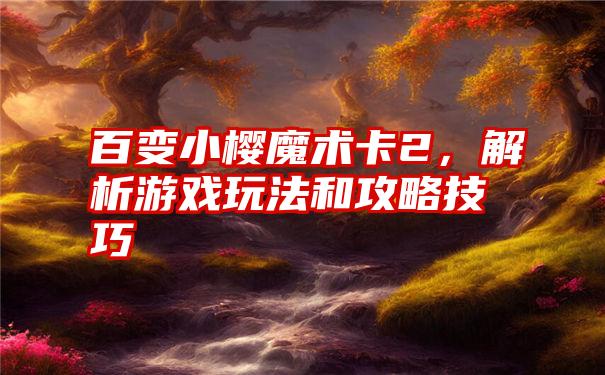 百变小樱魔术卡2，解析游戏玩法和攻略技巧