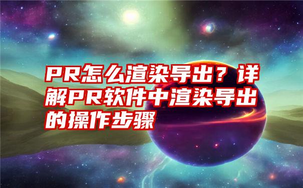 PR怎么渲染导出？详解PR软件中渲染导出的操作步骤