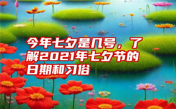 今年七夕是几号，了解2021年七夕节的日期和习俗