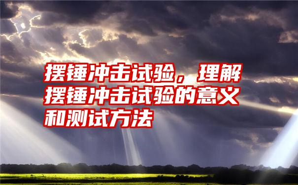 摆锤冲击试验，理解摆锤冲击试验的意义和测试方法