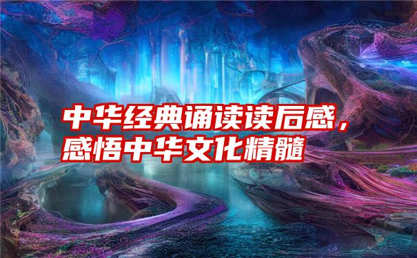 中华经典诵读读后感，感悟中华文化精髓