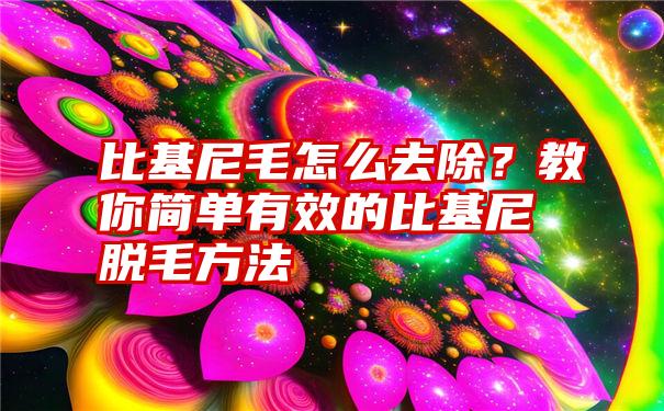 比基尼毛怎么去除？教你简单有效的比基尼脱毛方法