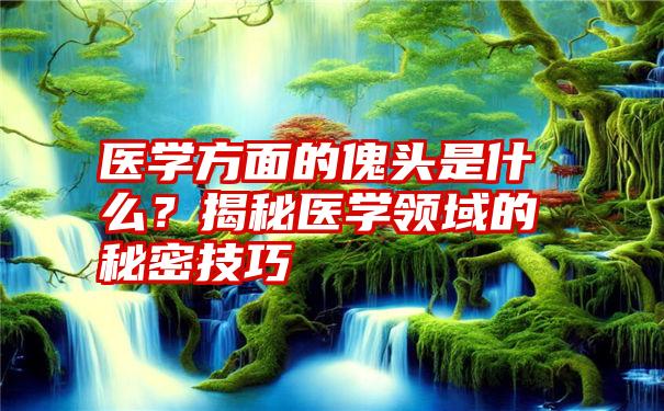 医学方面的傀头是什么？揭秘医学领域的秘密技巧