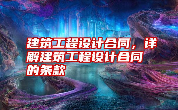 建筑工程设计合同，详解建筑工程设计合同的条款