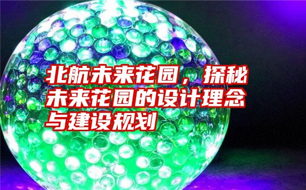 北航未来花园,探秘未来花园的设计理念与建设规划