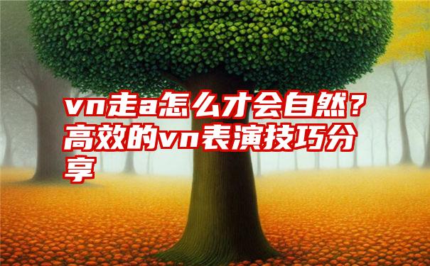 vn走a怎么才会自然？高效的vn表演技巧分享