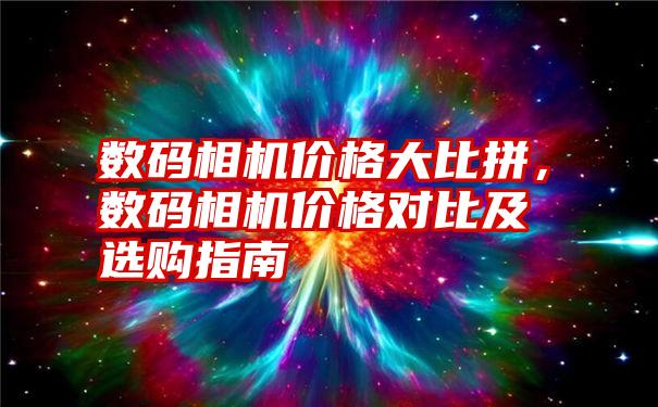 数码相机价格大比拼，数码相机价格对比及选购指南