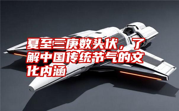 夏至三庚数头伏,了解中国传统节气的文化内涵