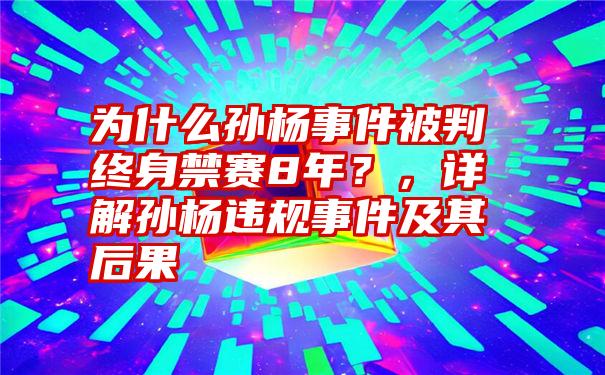 为什么孙杨事件被判终身禁赛8年？，详解孙杨违规事件及其后果