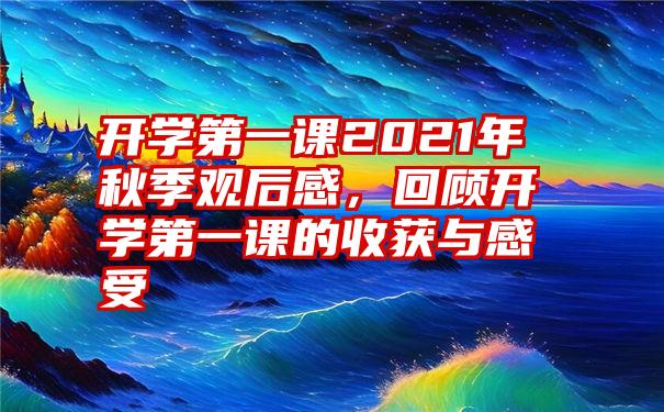 开学第一课2021年秋季观后感，回顾开学第一课的收获与感受