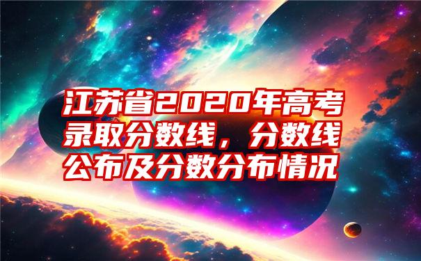 江苏省2020年高考录取分数线，分数线公布及分数分布情况