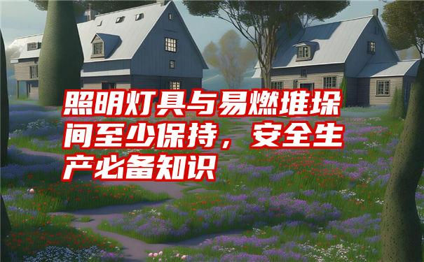 照明灯具与易燃堆垛间至少保持，安全生产必备知识