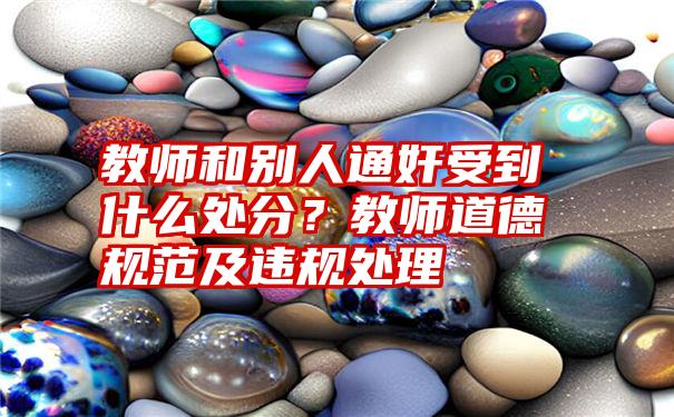 教师和别人通奸受到什么处分？教师道德规范及违规处理