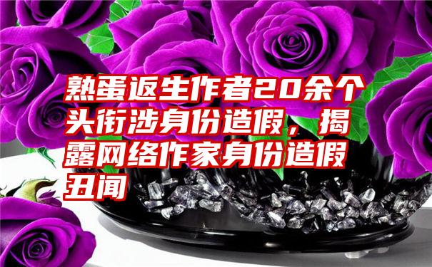 熟蛋返生作者20余个头衔涉身份造假,揭露网络作家身份造假丑闻