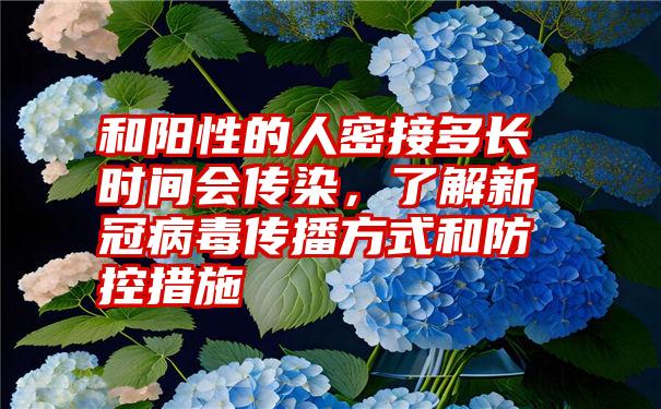 和阳性的人密接多长时间会传染，了解新冠病毒传播方式和防控措施