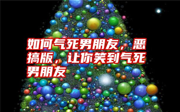 如何气死男朋友，恶搞版，让你笑到气死男朋友