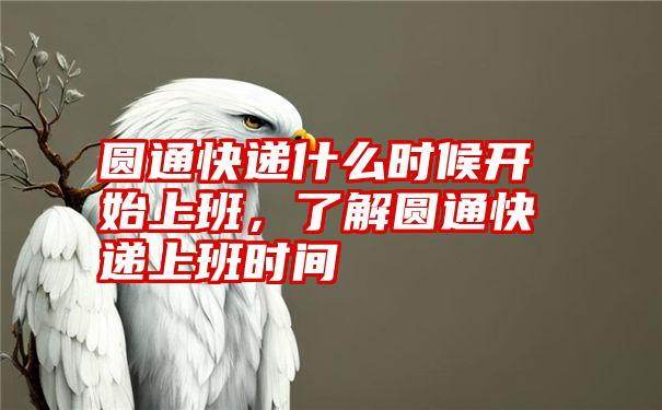 圆通快递什么时候开始上班，了解圆通快递上班时间