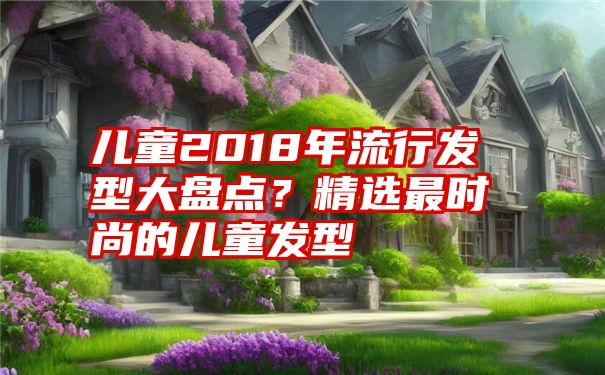 儿童2018年流行发型大盘点？精选最时尚的儿童发型