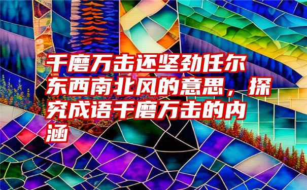 千磨万击还坚劲任尔东西南北风的意思，探究成语千磨万击的内涵