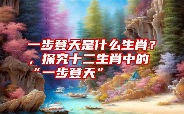 一步登天是什么生肖?,探究十二生肖中的“一步登天”