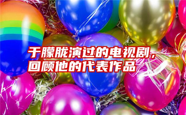 于朦胧演过的电视剧,回顾他的代表作品