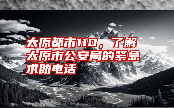 太原都市110，了解太原市公安局的紧急求助电话