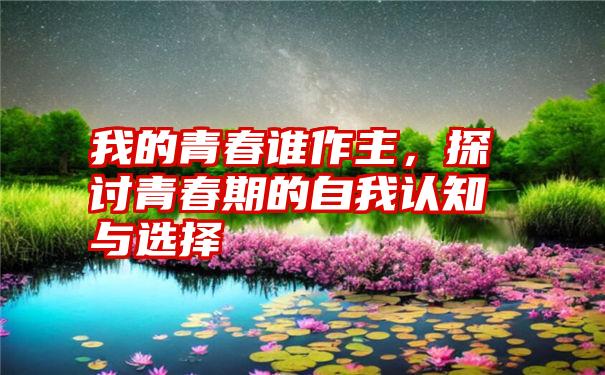 我的青春谁作主,探讨青春期的自我认知与选择