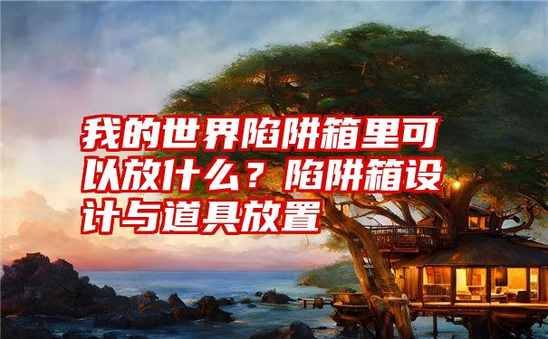 我的世界陷阱箱里可以放什么？陷阱箱设计与道具放置