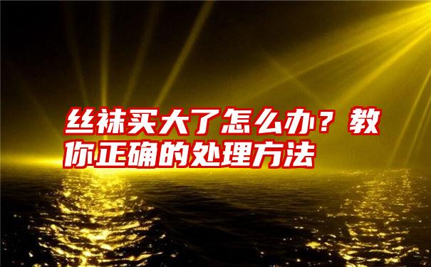 丝袜买大了怎么办？教你正确的处理方法