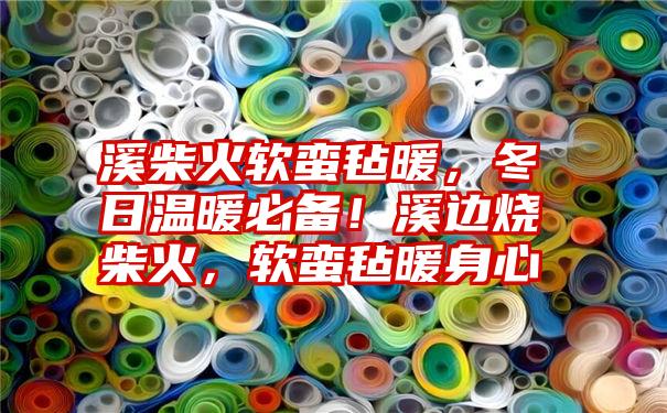 溪柴火软蛮毡暖，冬日温暖必备！溪边烧柴火，软蛮毡暖身心