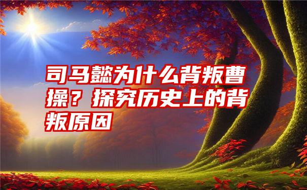 司马懿为什么背叛曹操？探究历史上的背叛原因