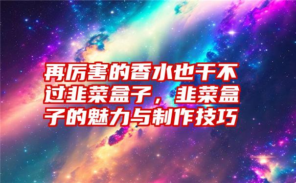 再厉害的香水也干不过韭菜盒子，韭菜盒子的魅力与制作技巧