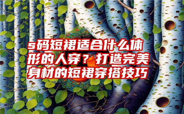 s码短裙适合什么体形的人穿？打造完美身材的短裙穿搭技巧