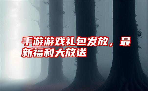手游游戏礼包发放,最新福利大放送