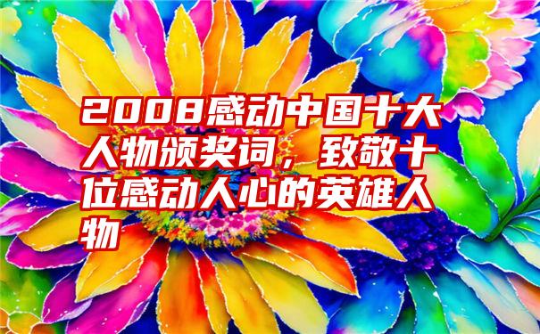 2008感动中国十大人物颁奖词，致敬十位感动人心的英雄人物