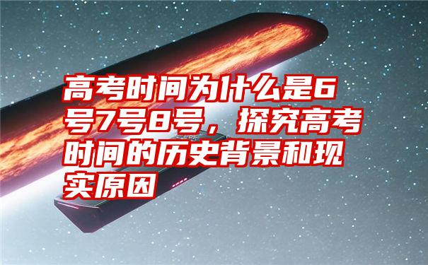 高考时间为什么是6号7号8号，探究高考时间的历史背景和现实原因