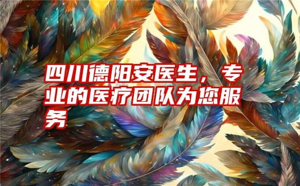 四川德阳安医生，专业的医疗团队为您服务