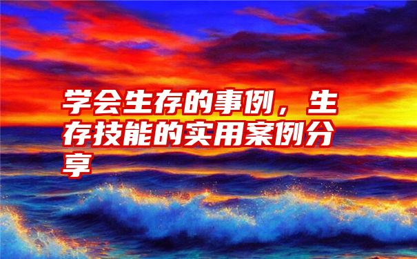 学会生存的事例,生存技能的实用案例分享