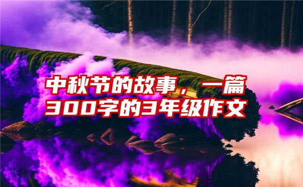 中秋节的故事，一篇300字的3年级作文