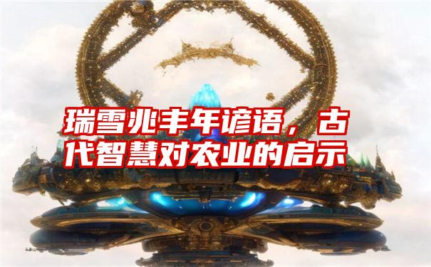 瑞雪兆丰年谚语，古代智慧对农业的启示