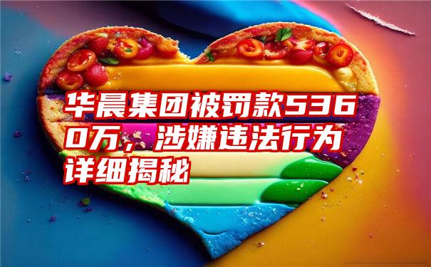 华晨集团被罚款5360万,涉嫌违法行为详细揭秘